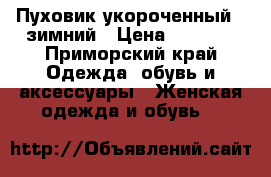 Пуховик укороченный,  зимний › Цена ­ 3 600 - Приморский край Одежда, обувь и аксессуары » Женская одежда и обувь   